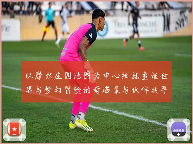 以摩尔庄园地图为中心绘就童话世界与梦幻冒险的奇遇录与伙伴共寻