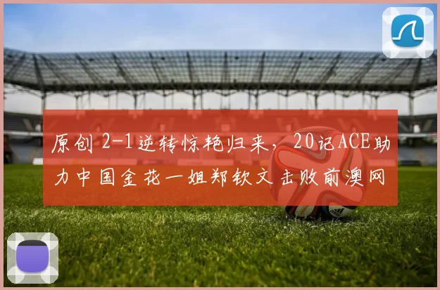 原创 2-1逆转惊艳归来，20记ACE助力中国金花一姐郑钦文击败前澳网冠军