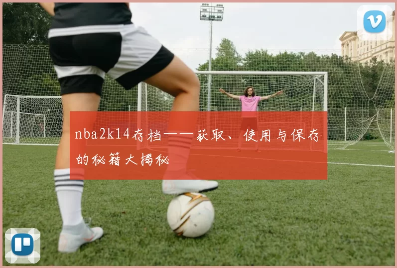 nba2k14存档——获取、使用与保存的秘籍大揭秘