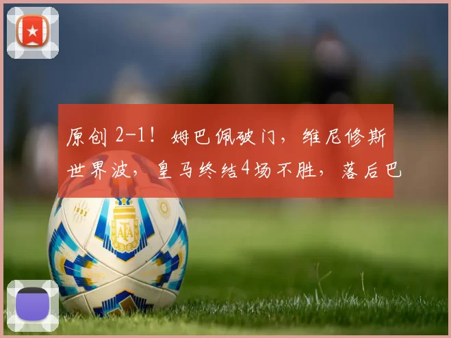 原创 2-1！姆巴佩破门，维尼修斯世界波，皇马终结4场不胜，落后巴萨6分