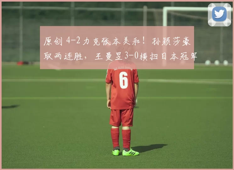 原创 4-2力克张本美和！孙颖莎豪取两连胜，王曼昱3-0横扫日本冠军