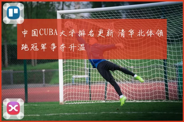 中国CUBA大学排名更新 清华北体领跑冠军争夺升温