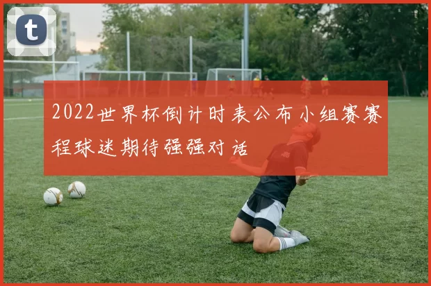 2022世界杯倒计时表公布小组赛赛程球迷期待强强对话