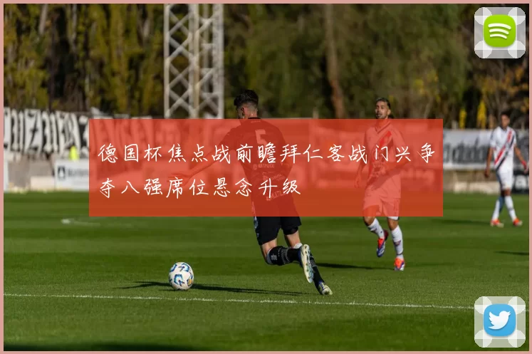 德国杯焦点战前瞻拜仁客战门兴争夺八强席位悬念升级