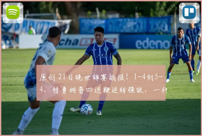 原创 21日晚世锦赛战报！1-4到5-4，特鲁姆普四连鞭逆转强敌，一杆128分破百打崩威尔逊