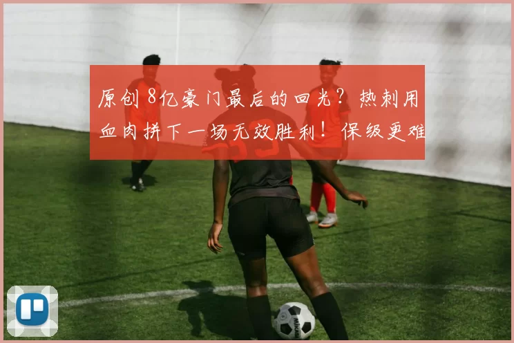 原创 8亿豪门最后的回光？热刺用血肉拼下一场无效胜利！保级更难了！