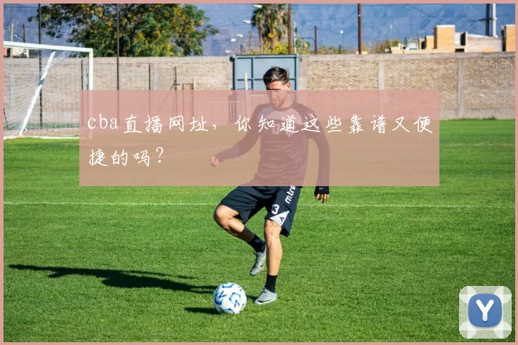 cba直播网址，你知道这些靠谱又便捷的吗？