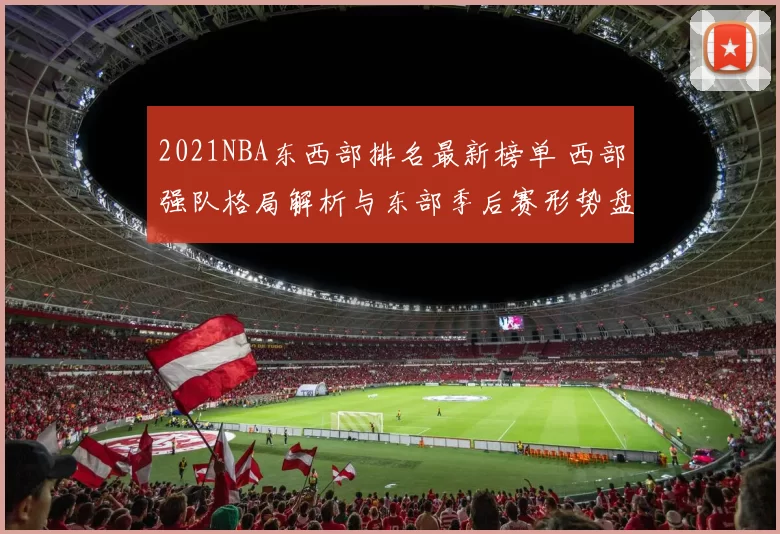 2021NBA东西部排名最新榜单 西部强队格局解析与东部季后赛形势盘点
