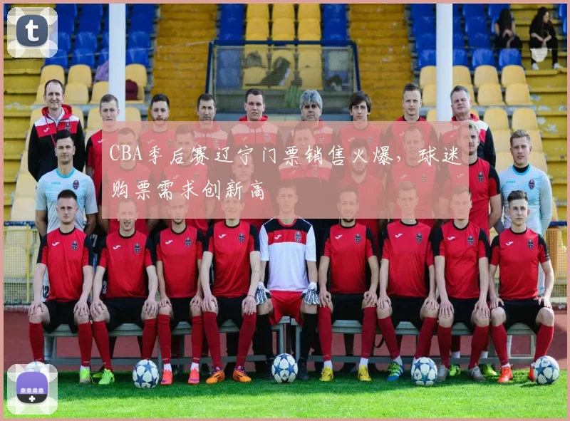 CBA季后赛辽宁门票销售火爆，球迷购票需求创新高