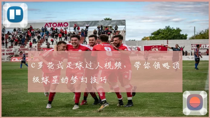 c罗花式足球过人视频，带你领略顶级球星的梦幻技巧