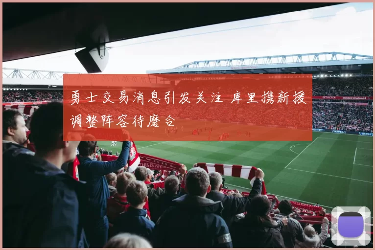 勇士交易消息引发关注 库里携新援调整阵容待磨合