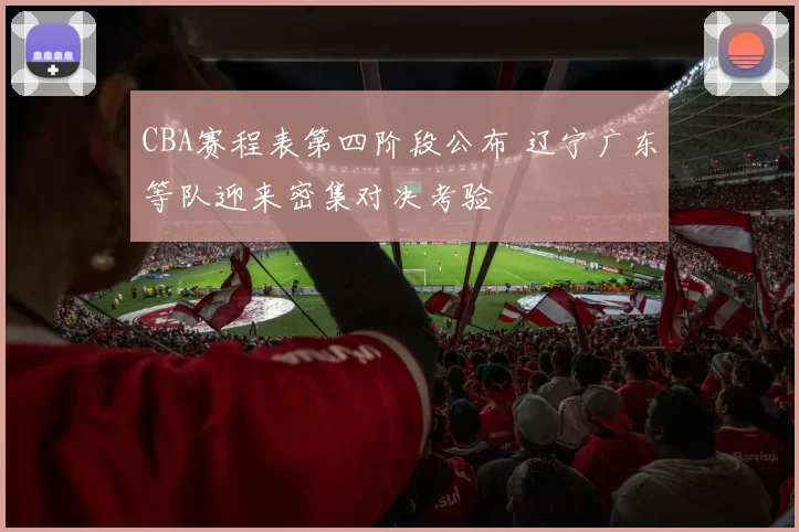 CBA赛程表第四阶段公布 辽宁广东等队迎来密集对决考验