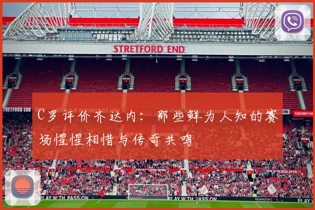 C罗评价齐达内：那些鲜为人知的赛场惺惺相惜与传奇共鸣