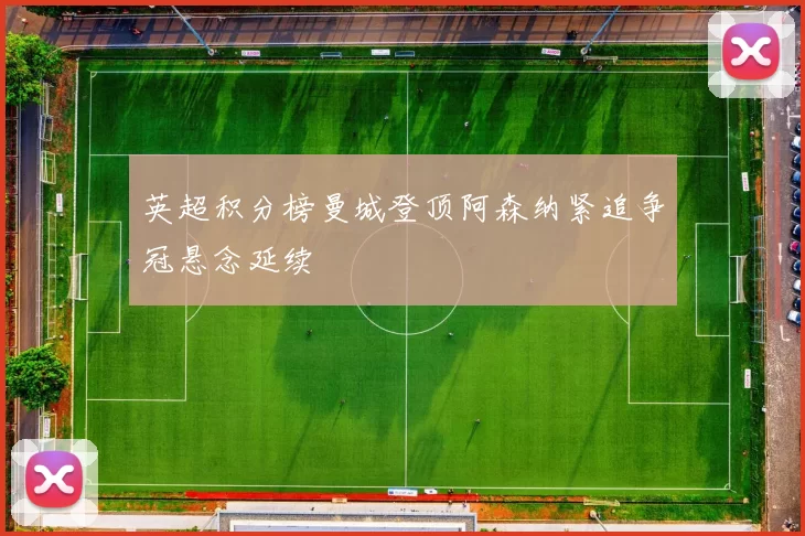 英超积分榜曼城登顶阿森纳紧追争冠悬念延续