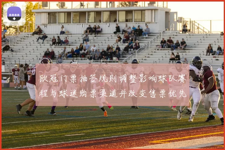 欧冠门票抽签规则调整影响球队赛程与球迷购票渠道并改变售票优先顺序