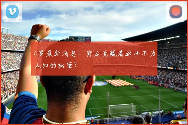 c罗最新消息！背后竟藏着这些不为人知的秘密？