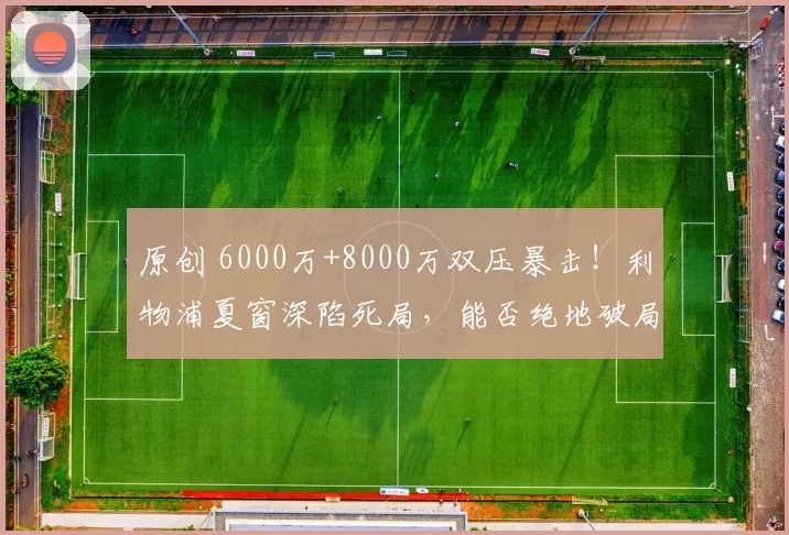 原创 6000万+8000万双压暴击！利物浦夏窗深陷死局，能否绝地破局？