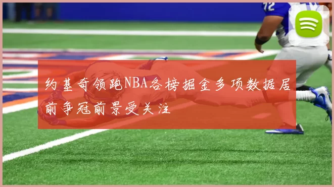 约基奇领跑NBA各榜掘金多项数据居前争冠前景受关注
