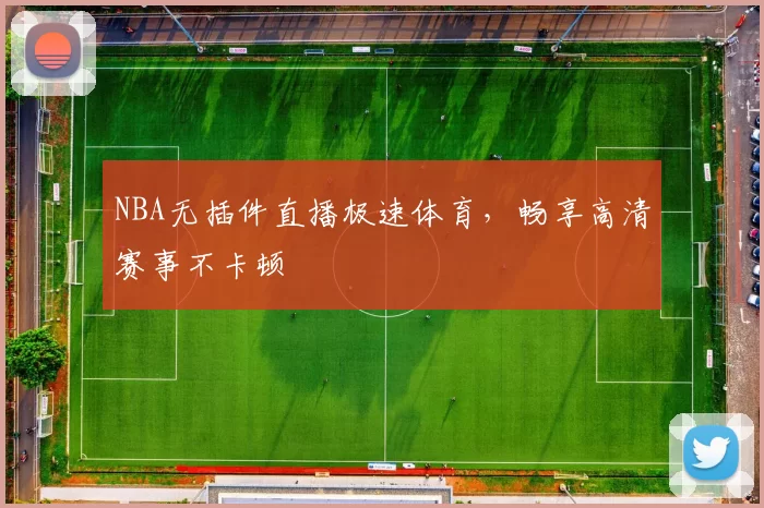 NBA无插件直播极速体育，畅享高清赛事不卡顿
