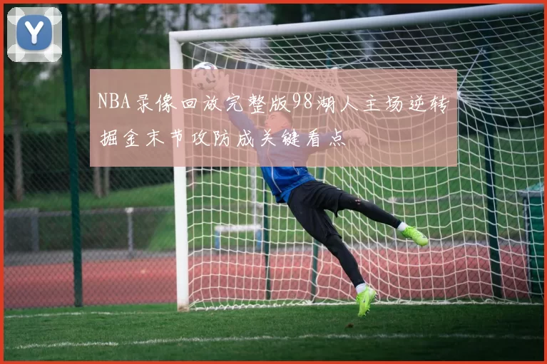 NBA录像回放完整版98湖人主场逆转掘金末节攻防成关键看点