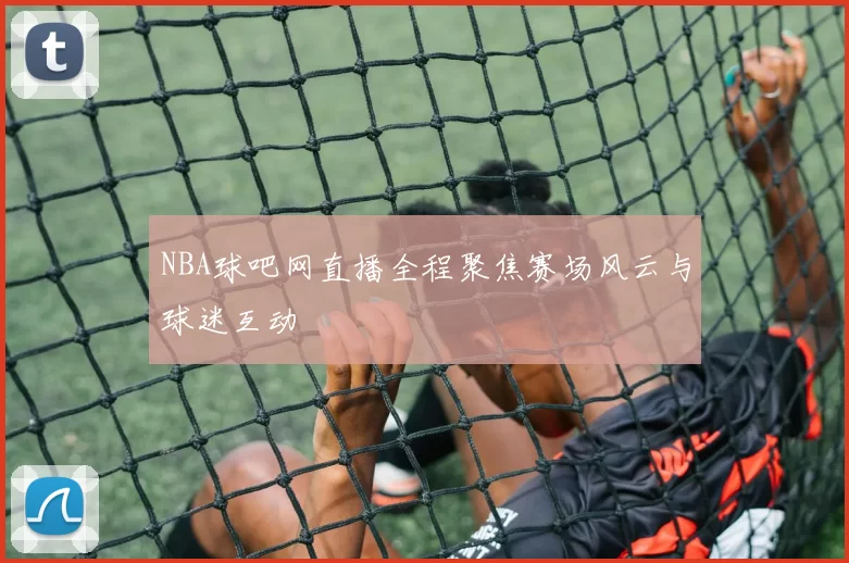 NBA球吧网直播全程聚焦赛场风云与球迷互动