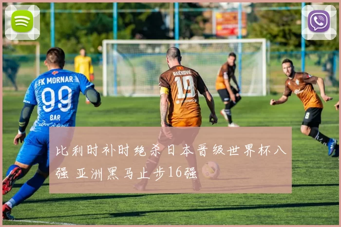 比利时补时绝杀日本晋级世界杯八强 亚洲黑马止步16强