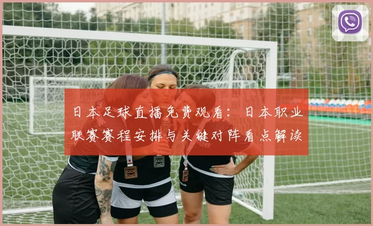 日本足球直播免费观看：日本职业联赛赛程安排与关键对阵看点解读