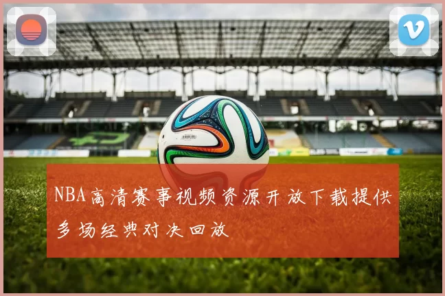 NBA高清赛事视频资源开放下载提供多场经典对决回放
