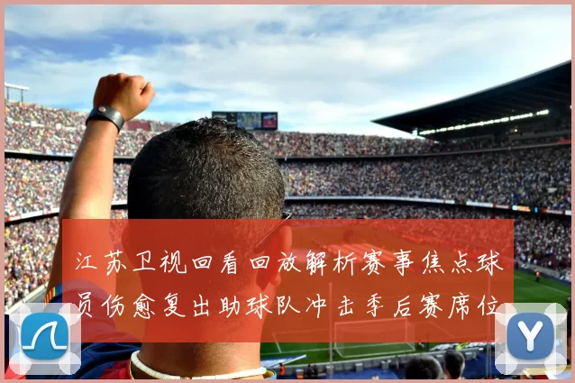 江苏卫视回看回放解析赛事焦点球员伤愈复出助球队冲击季后赛席位