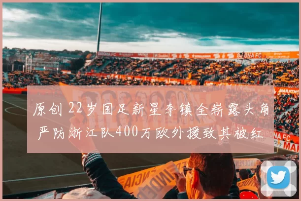 原创 22岁国足新星李镇全崭露头角 严防浙江队400万欧外援致其被红牌罚下