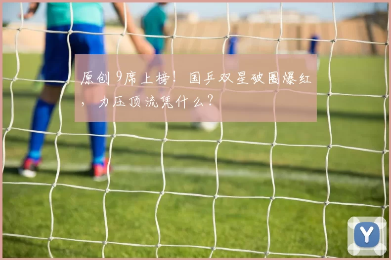 原创 9席上榜！国乒双星破圈爆红，力压顶流凭什么？