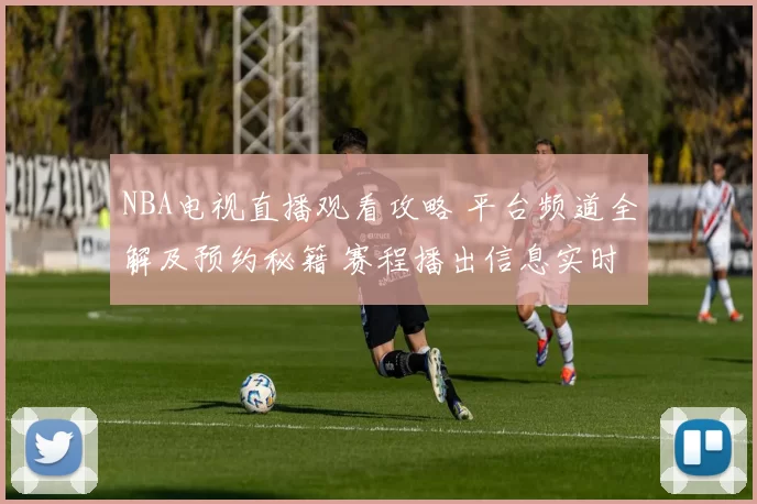 NBA电视直播观看攻略 平台频道全解及预约秘籍 赛程播出信息实时