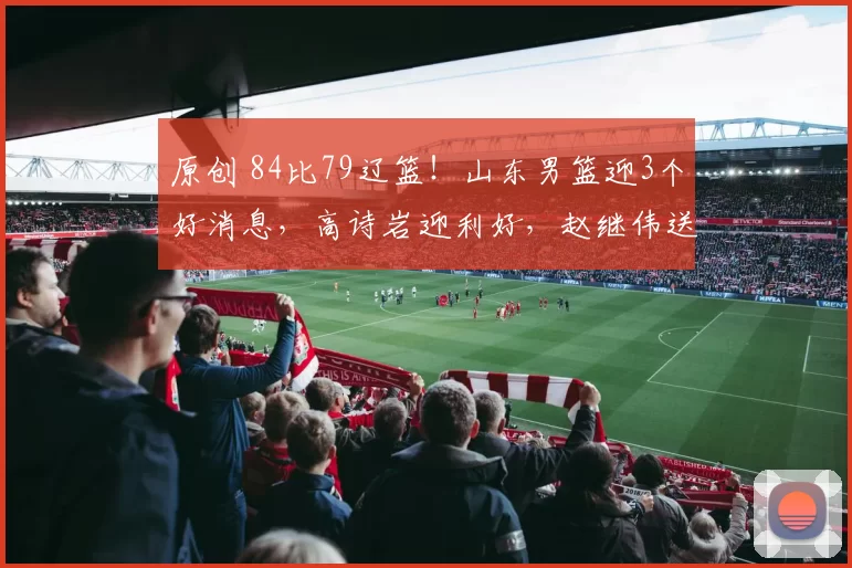 原创 84比79辽篮！山东男篮迎3个好消息，高诗岩迎利好，赵继伟送祝福