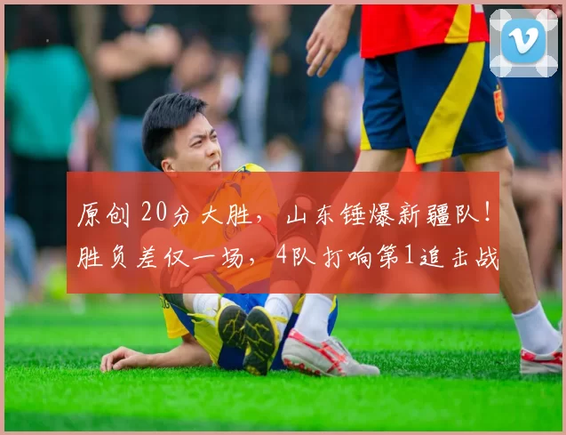 原创 20分大胜，山东锤爆新疆队！胜负差仅一场，4队打响第1追击战