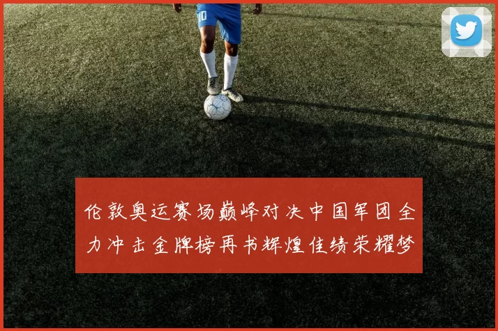 伦敦奥运赛场巅峰对决中国军团全力冲击金牌榜再书辉煌佳绩荣耀梦
