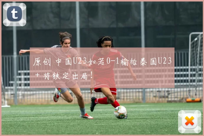 原创 中国U23如若0-1输给泰国U23＋将铁定出局！