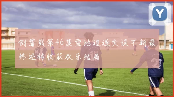 倒霉熊第46集雪地追逐失误不断最终逆转收获欢乐结局