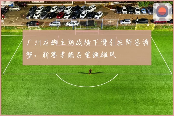 广州龙狮主场战绩下滑引发阵容调整，新赛季能否重振雄风