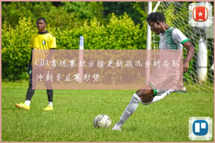 CBA常规赛积分榜更新战况分析各队冲刺季后赛形势