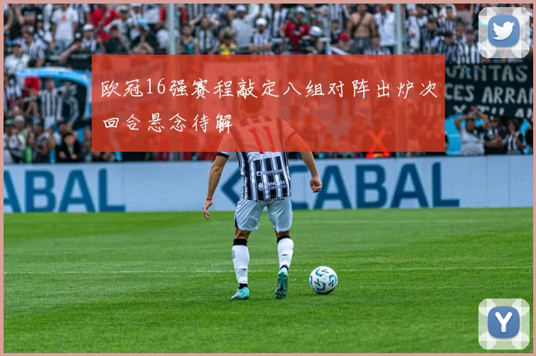 欧冠16强赛程敲定八组对阵出炉次回合悬念待解