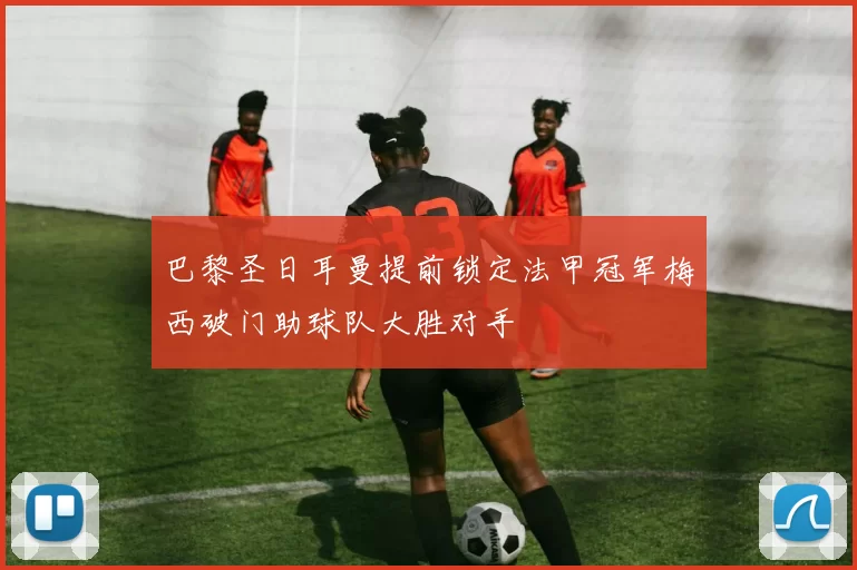 巴黎圣日耳曼提前锁定法甲冠军梅西破门助球队大胜对手