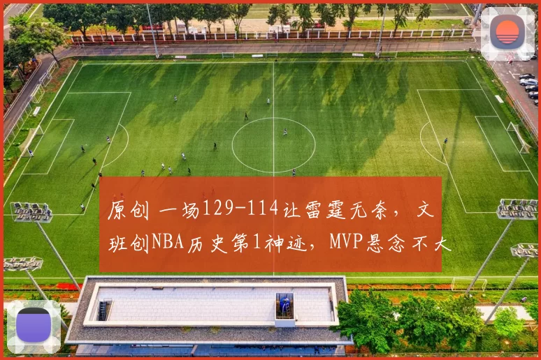 原创 一场129-114让雷霆无奈，文班创NBA历史第1神迹，MVP悬念不大了