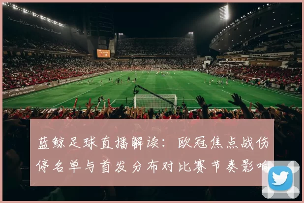 蓝鲸足球直播解读：欧冠焦点战伤停名单与首发分布对比赛节奏影响