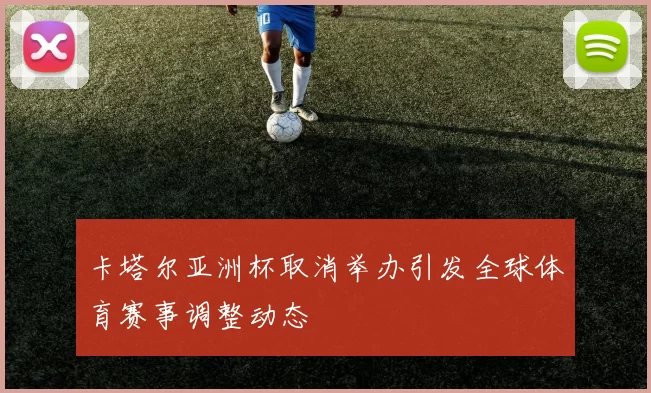 卡塔尔亚洲杯取消举办引发全球体育赛事调整动态