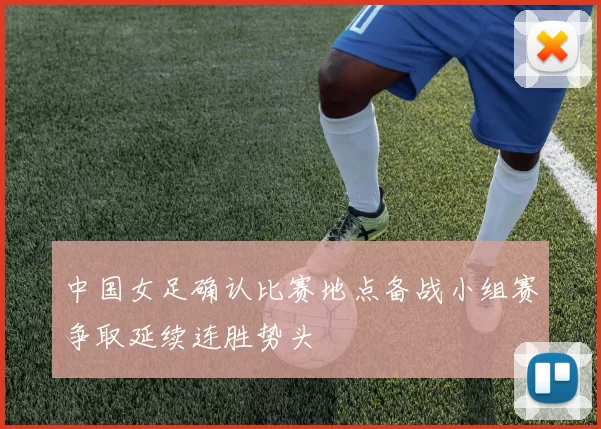 中国女足确认比赛地点备战小组赛争取延续连胜势头
