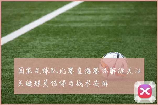 国家足球队比赛直播赛况解读关注关键球员伤停与战术安排