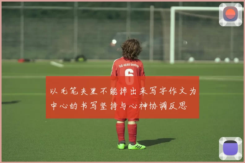 以毛笔夹里不能掉出来写字作文为中心的书写坚持与心神协调反思